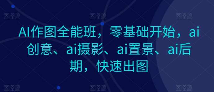 AI作图全能班，零基础开始，ai创意、ai摄影、ai置景、ai后期，快速出图云深网创社聚集了最新的创业项目，副业赚钱，助力网络赚钱创业。云深网创社