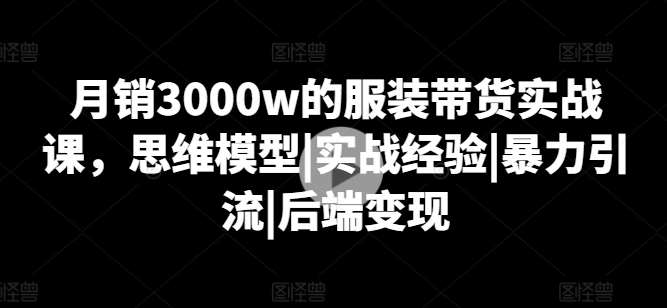 月销3000w的服装带货实战课，思维模型|实战经验|暴力引流|后端变现云深网创社聚集了最新的创业项目，副业赚钱，助力网络赚钱创业。云深网创社