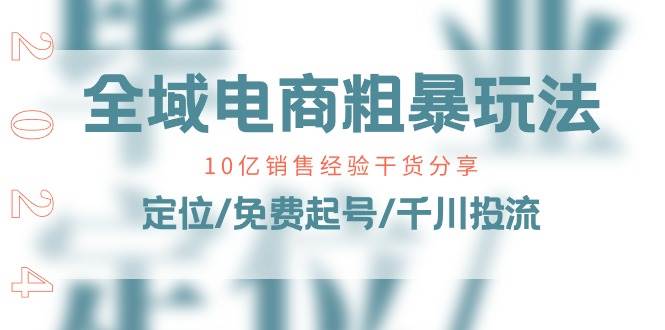 （11057期）全域电商-粗暴玩法课：10亿销售经验干货分享！定位/免费起号/千川投流云深网创社聚集了最新的创业项目，副业赚钱，助力网络赚钱创业。云深网创社