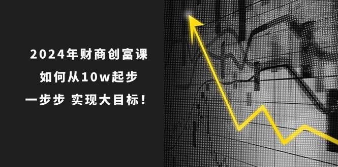 2024年财商创富课：如何从10w起步，一步步实现大目标！（7节完整版）云深网创社聚集了最新的创业项目，副业赚钱，助力网络赚钱创业。云深网创社