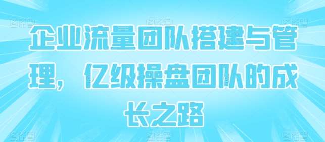 企业流量团队搭建与管理，亿级操盘团队的成长之路云深网创社聚集了最新的创业项目，副业赚钱，助力网络赚钱创业。云深网创社