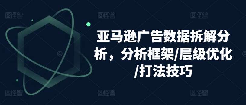 亚马逊广告数据拆解分析，分析框架/层级优化/打法技巧云深网创社聚集了最新的创业项目，副业赚钱，助力网络赚钱创业。云深网创社