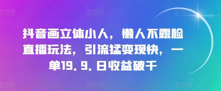 抖音画立体小人，懒人不露脸直播玩法，引流猛变现快，一单19.9.日收益破千【揭秘】云深网创社聚集了最新的创业项目，副业赚钱，助力网络赚钱创业。云深网创社