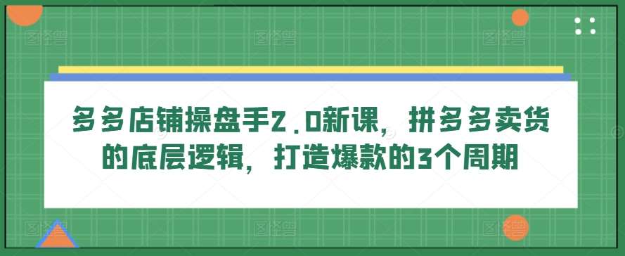 多多店铺操盘手2.0新课，拼多多卖货的底层逻辑，打造爆款的3个周期云深网创社聚集了最新的创业项目，副业赚钱，助力网络赚钱创业。云深网创社