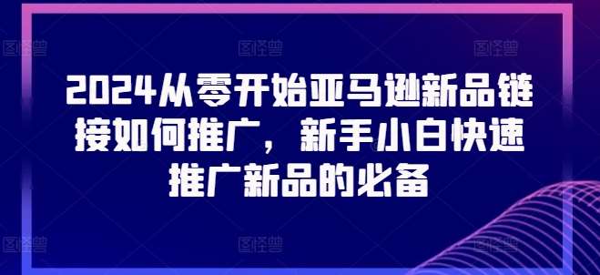 2024从零开始亚马逊新品链接如何推广，新手小白快速推广新品的必备云深网创社聚集了最新的创业项目，副业赚钱，助力网络赚钱创业。云深网创社