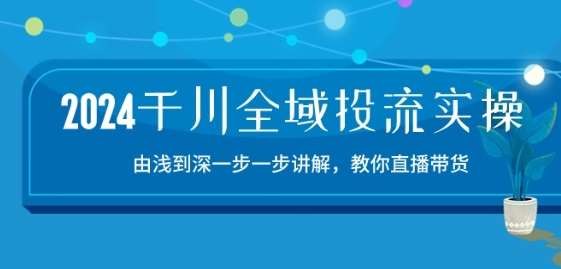 2024千川全域投流精品实操：由谈到深一步一步讲解，教你直播带货-15节云深网创社聚集了最新的创业项目，副业赚钱，助力网络赚钱创业。云深网创社