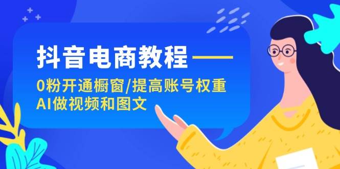 （11761期）抖音电商教程：0粉开通橱窗/提高账号权重/AI做视频和图文云深网创社聚集了最新的创业项目，副业赚钱，助力网络赚钱创业。云深网创社