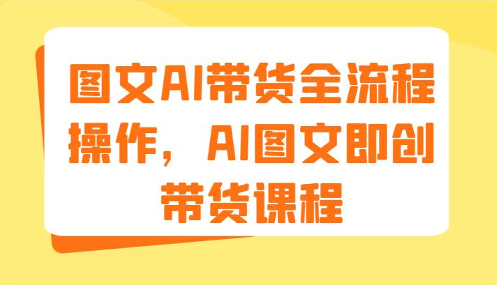 图文AI带货全流程操作，AI图文即创带货课程（9节）云深网创社聚集了最新的创业项目，副业赚钱，助力网络赚钱创业。云深网创社