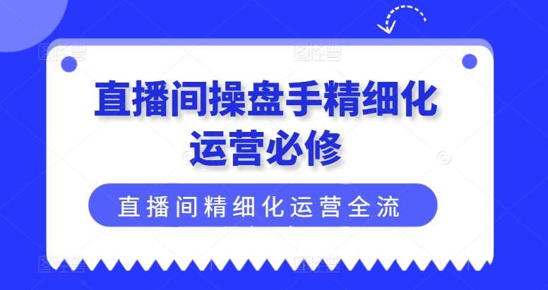 直播间操盘手精细化运营必修，直播间精细化运营全流程解读云深网创社聚集了最新的创业项目，副业赚钱，助力网络赚钱创业。云深网创社