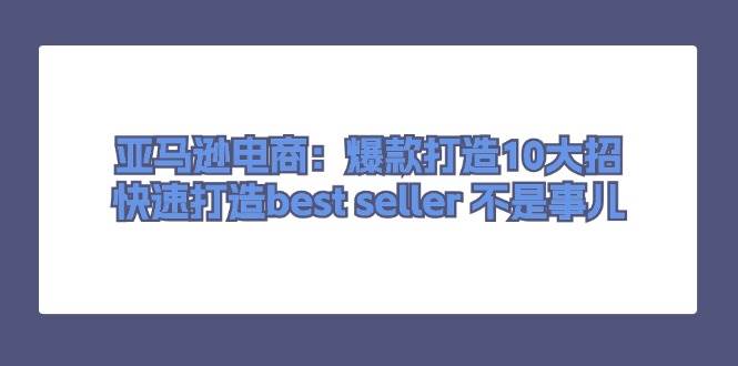 （11431期）亚马逊电商：爆款打造10大招，快速打造best seller 不是事儿云深网创社聚集了最新的创业项目，副业赚钱，助力网络赚钱创业。云深网创社