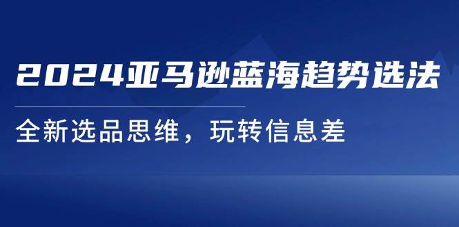 （11703期）2024亚马逊蓝海趋势选法，全新选品思维，玩转信息差云深网创社聚集了最新的创业项目，副业赚钱，助力网络赚钱创业。云深网创社