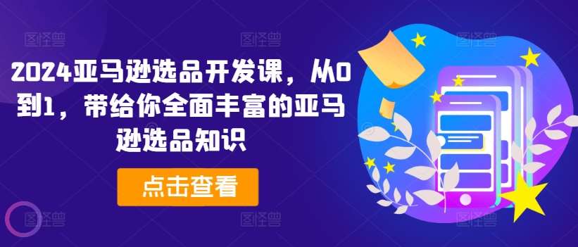 2024亚马逊选品开发课，从0到1，带给你全面丰富的亚马逊选品知识云深网创社聚集了最新的创业项目，副业赚钱，助力网络赚钱创业。云深网创社