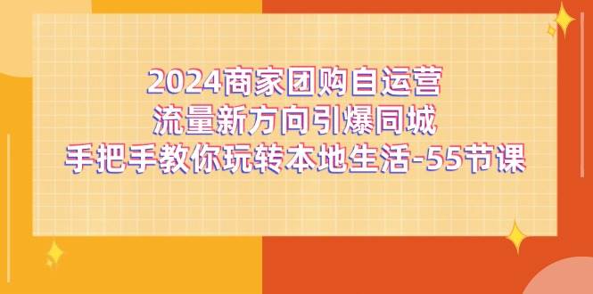 （11655期）2024商家团购-自运营流量新方向引爆同城，手把手教你玩转本地生活-55节课云深网创社聚集了最新的创业项目，副业赚钱，助力网络赚钱创业。云深网创社