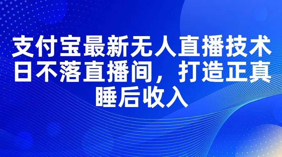 （11865期）支付宝最新无人直播技术，日不落直播间，打造正真睡后收入云深网创社聚集了最新的创业项目，副业赚钱，助力网络赚钱创业。云深网创社