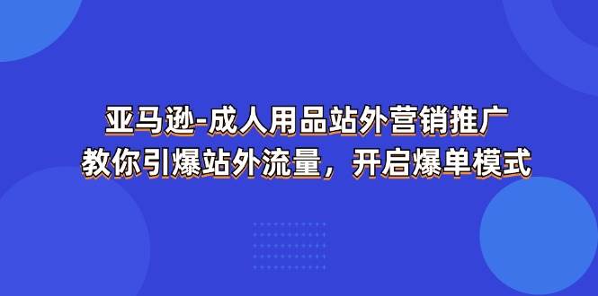 （11398期）亚马逊-成人用品 站外营销推广  教你引爆站外流量，开启爆单模式云深网创社聚集了最新的创业项目，副业赚钱，助力网络赚钱创业。云深网创社