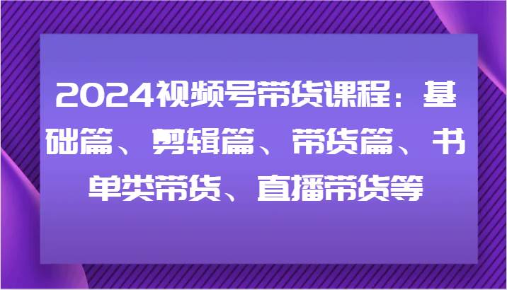 2024视频号带货课程：基础篇、剪辑篇、带货篇、书单类带货、直播带货等云深网创社聚集了最新的创业项目，副业赚钱，助力网络赚钱创业。云深网创社