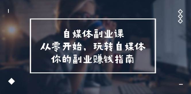 自媒体副业课，从0开始，玩转自媒体—你的副业赚钱指南（58节课）云深网创社聚集了最新的创业项目，副业赚钱，助力网络赚钱创业。云深网创社