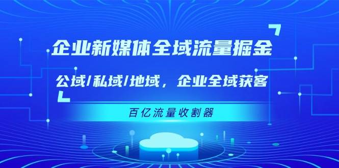 （11666期）企业 新媒体 全域流量掘金：公域/私域/地域 企业全域获客 百亿流量 收割器云深网创社聚集了最新的创业项目，副业赚钱，助力网络赚钱创业。云深网创社