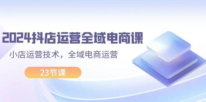 （11898期）2024抖店运营-全域电商课，小店运营技术，全域电商运营（23节课）云深网创社聚集了最新的创业项目，副业赚钱，助力网络赚钱创业。云深网创社