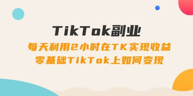 （11826期）TikTok副业：每天利用2小时在TK实现收益，零基础TikTok上如何变现，34节程云深网创社聚集了最新的创业项目，副业赚钱，助力网络赚钱创业。云深网创社