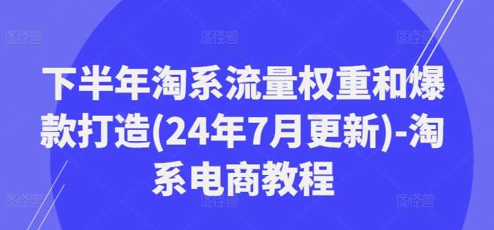 下半年淘系流量权重和爆款打造(24年7月更新)-淘系电商教程云深网创社聚集了最新的创业项目，副业赚钱，助力网络赚钱创业。云深网创社