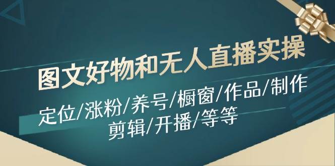 （11840期）图文好物和无人直播实操：定位/涨粉/养号/橱窗/作品/制作/剪辑/开播/等等云深网创社聚集了最新的创业项目，副业赚钱，助力网络赚钱创业。云深网创社