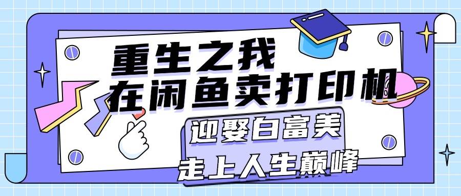 （11681期）重生之我在闲鱼卖打印机，月入过万，迎娶白富美，走上人生巅峰云深网创社聚集了最新的创业项目，副业赚钱，助力网络赚钱创业。云深网创社