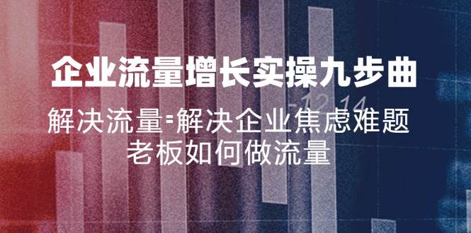 （11822期）企业流量增长实战九步曲，解决流量=解决企业焦虑难题，老板如何做流量云深网创社聚集了最新的创业项目，副业赚钱，助力网络赚钱创业。云深网创社