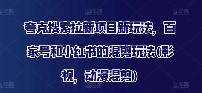 夸克搜索拉新项目新玩法，百家号和小红书的混剪玩法(影视，动漫混剪)云深网创社聚集了最新的创业项目，副业赚钱，助力网络赚钱创业。云深网创社