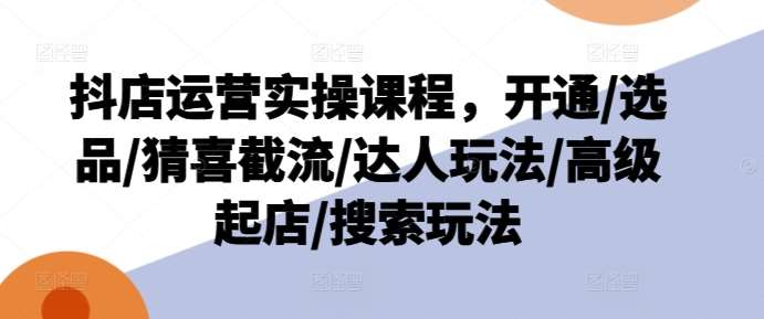 抖店运营实操课程，开通/选品/猜喜截流/达人玩法/高级起店/搜索玩法云深网创社聚集了最新的创业项目，副业赚钱，助力网络赚钱创业。云深网创社