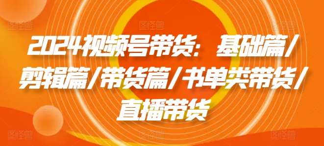 2024视频号带货：基础篇/剪辑篇/带货篇/书单类带货/直播带货云深网创社聚集了最新的创业项目，副业赚钱，助力网络赚钱创业。云深网创社