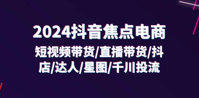 （11794期）2024抖音-焦点电商：短视频带货/直播带货/抖店/达人/星图/千川投流/32节课云深网创社聚集了最新的创业项目，副业赚钱，助力网络赚钱创业。云深网创社