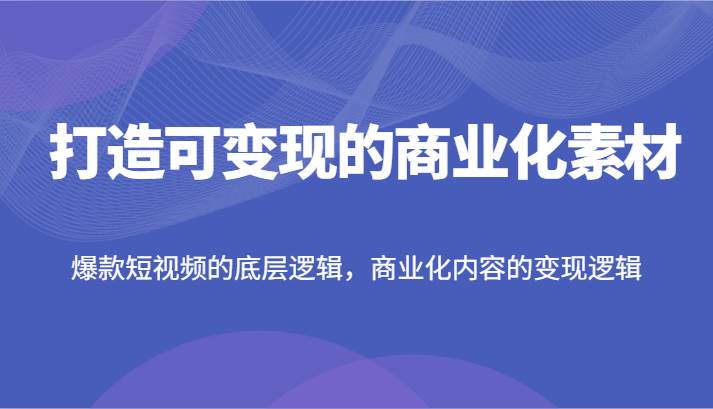 打造可变现的商业化素材，爆款短视频的底层逻辑，商业化内容的变现逻辑云深网创社聚集了最新的创业项目，副业赚钱，助力网络赚钱创业。云深网创社