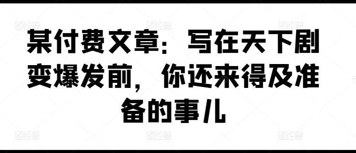 某付费文章：写在天下剧变爆发前，你还来得及准备的事儿云深网创社聚集了最新的创业项目，副业赚钱，助力网络赚钱创业。云深网创社