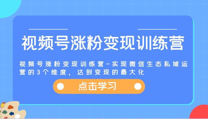 视频号涨粉变现训练营-实现微信生态私域运营的3个维度，达到变现的最大化云深网创社聚集了最新的创业项目，副业赚钱，助力网络赚钱创业。云深网创社