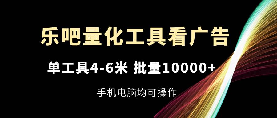 （11555期）乐吧量化工具看广告，单工具4-6米，批量10000+，手机电脑均可操作云深网创社聚集了最新的创业项目，副业赚钱，助力网络赚钱创业。云深网创社