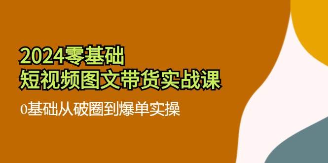 2024零基础短视频图文带货实战课：0基础从破圈到爆单实操（36节）云深网创社聚集了最新的创业项目，副业赚钱，助力网络赚钱创业。云深网创社