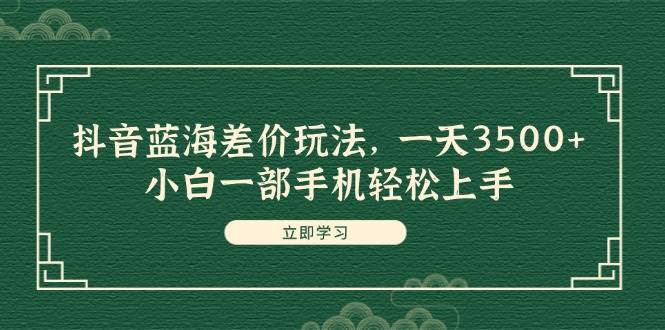 （11903期）抖音蓝海差价玩法，一天3500+，小白一部手机轻松上手云深网创社聚集了最新的创业项目，副业赚钱，助力网络赚钱创业。云深网创社