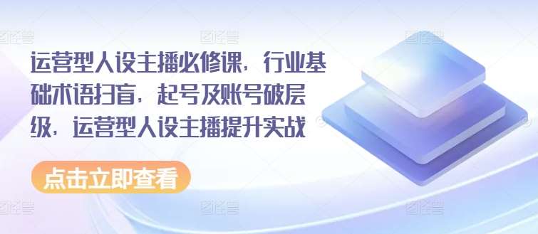 运营型人设主播必修课，行业基础术语扫盲，起号及账号破层级，运营型人设主播提升实战云深网创社聚集了最新的创业项目，副业赚钱，助力网络赚钱创业。云深网创社