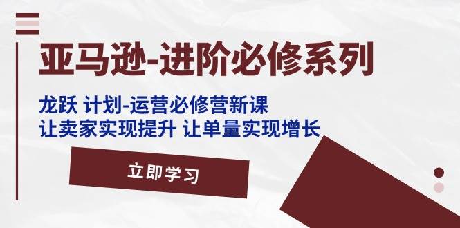 （11623期）亚马逊-进阶必修系列，龙跃 计划-运营必修营新课，让卖家实现提升 让单…云深网创社聚集了最新的创业项目，副业赚钱，助力网络赚钱创业。云深网创社