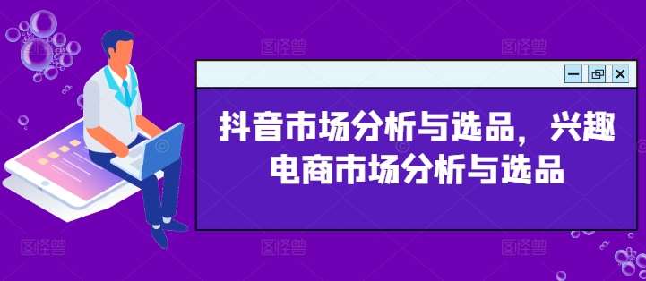 抖音市场分析与选品，兴趣电商市场分析与选品云深网创社聚集了最新的创业项目，副业赚钱，助力网络赚钱创业。云深网创社