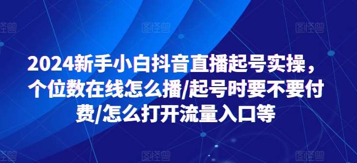 2024新手小白抖音直播起号实操，个位数在线怎么播/起号时要不要付费/怎么打开流量入口等云深网创社聚集了最新的创业项目，副业赚钱，助力网络赚钱创业。云深网创社