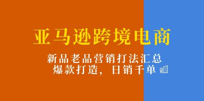 （11433期）亚马逊跨境电商：新品老品营销打法汇总，爆款打造，日销千单云深网创社聚集了最新的创业项目，副业赚钱，助力网络赚钱创业。云深网创社