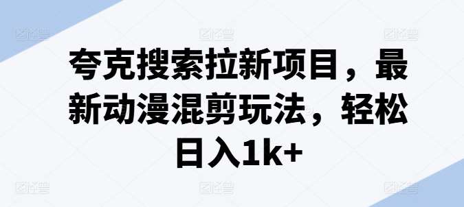 夸克搜索拉新项目，最新动漫混剪玩法，轻松日入1k+云深网创社聚集了最新的创业项目，副业赚钱，助力网络赚钱创业。云深网创社