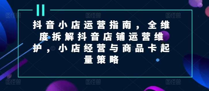 抖音小店运营指南，全维度拆解抖音店铺运营维护，小店经营与商品卡起量策略云深网创社聚集了最新的创业项目，副业赚钱，助力网络赚钱创业。云深网创社