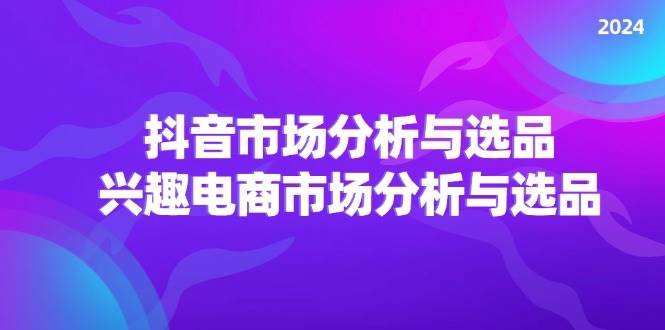 （11800期）2024抖音/市场分析与选品，兴趣电商市场分析与选品云深网创社聚集了最新的创业项目，副业赚钱，助力网络赚钱创业。云深网创社