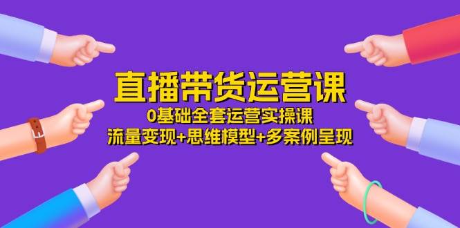 直播带货运营课，0基础全套运营实操 流量变现+思维模型+多案例呈现（34节）云深网创社聚集了最新的创业项目，副业赚钱，助力网络赚钱创业。云深网创社