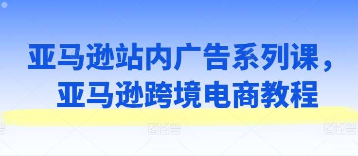 亚马逊站内广告系列课，亚马逊跨境电商教程云深网创社聚集了最新的创业项目，副业赚钱，助力网络赚钱创业。云深网创社