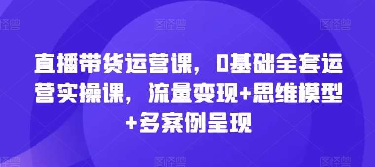 直播带货运营课，0基础全套运营实操课，流量变现+思维模型+多案例呈现云深网创社聚集了最新的创业项目，副业赚钱，助力网络赚钱创业。云深网创社