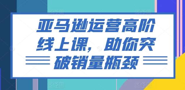 亚马逊运营高阶线上课，助你突破销量瓶颈云深网创社聚集了最新的创业项目，副业赚钱，助力网络赚钱创业。云深网创社